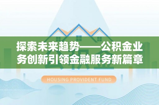 宛城探索未来趋势——公积金业务创新引领金融服务新篇章