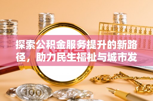宛城探索公积金服务提升的新路径，助力民生福祉与城市发展