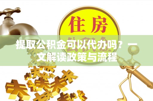 宛城提取公积金可以代办吗？一文解读政策与流程