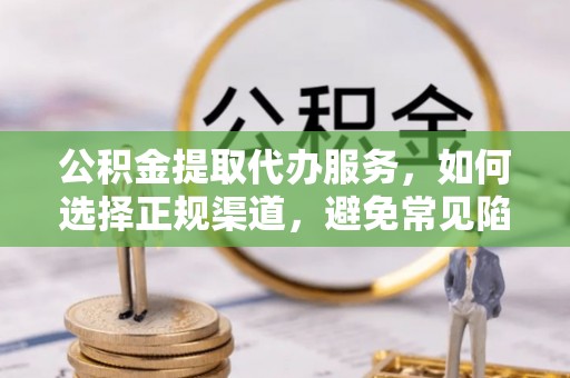 宛城公积金提取代办服务，如何选择正规渠道，避免常见陷阱
