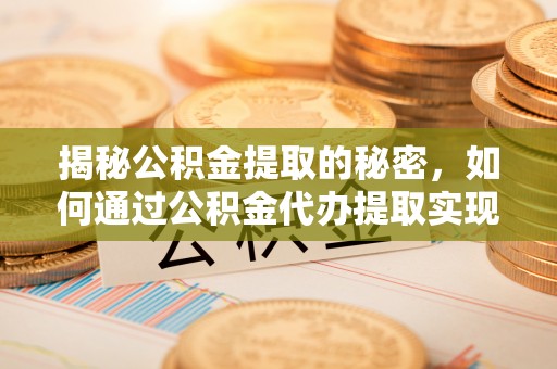 宛城揭秘公积金提取的秘密，如何通过公积金代办提取实现财务自由