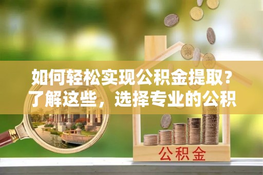 宛城如何轻松实现公积金提取？了解这些，选择专业的公积金提取代办服务