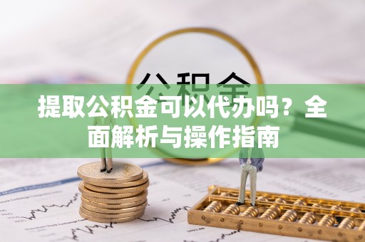 宛城提取公积金可以代办吗？全面解析与操作指南