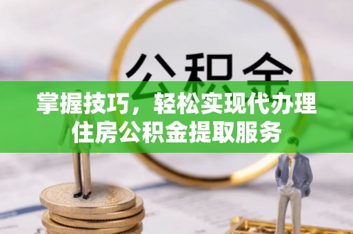 宛城掌握技巧，轻松实现代办理住房公积金提取服务