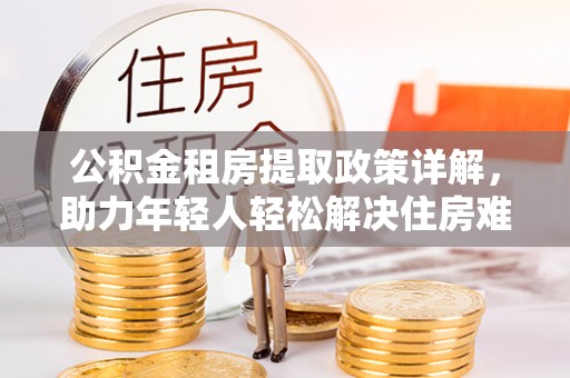 宛城公积金租房提取政策详解，助力年轻人轻松解决住房难题