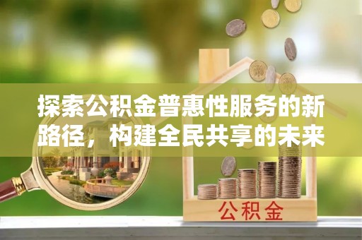 宛城探索公积金普惠性服务的新路径，构建全民共享的未来