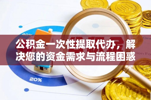宛城公积金一次性提取代办，解决您的资金需求与流程困惑