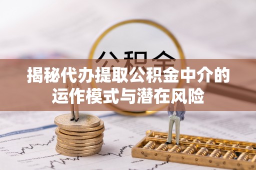 宛城揭秘代办提取公积金中介的运作模式与潜在风险
