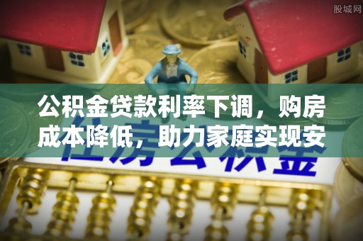 宛城公积金贷款利率下调，购房成本降低，助力家庭实现安居梦