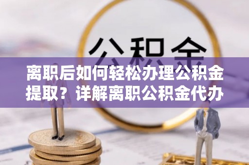 宛城离职后如何轻松办理公积金提取？详解离职公积金代办提取流程
