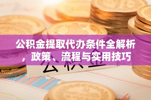宛城公积金提取代办条件全解析，政策、流程与实用技巧