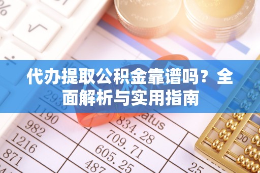 宛城代办提取公积金靠谱吗？全面解析与实用指南