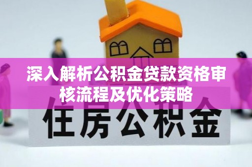 宛城深入解析公积金贷款资格审核流程及优化策略