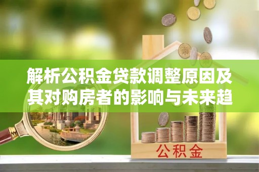 宛城解析公积金贷款调整原因及其对购房者的影响与未来趋势
