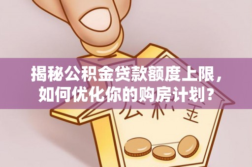 宛城揭秘公积金贷款额度上限，如何优化你的购房计划？