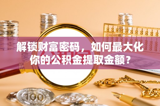 宛城解锁财富密码，如何最大化你的公积金提取金额？