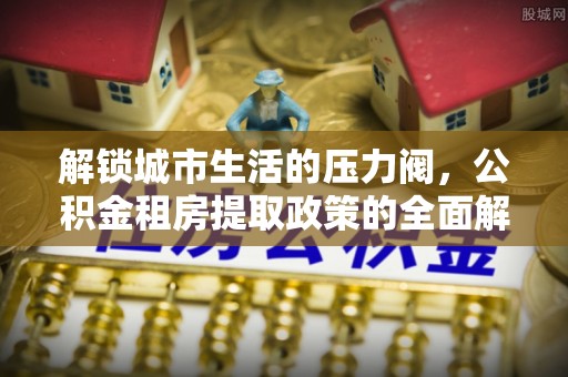 宛城解锁城市生活的压力阀，公积金租房提取政策的全面解析与实践指南