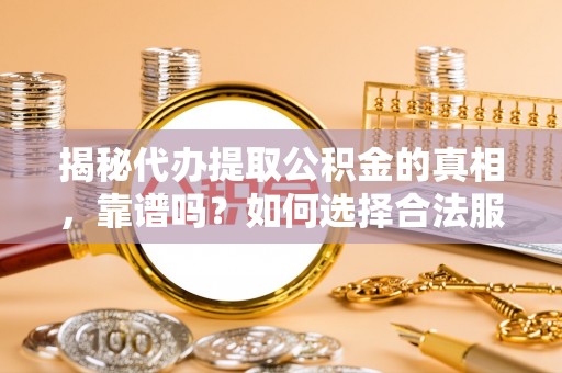 宛城揭秘代办提取公积金的真相，靠谱吗？如何选择合法服务？