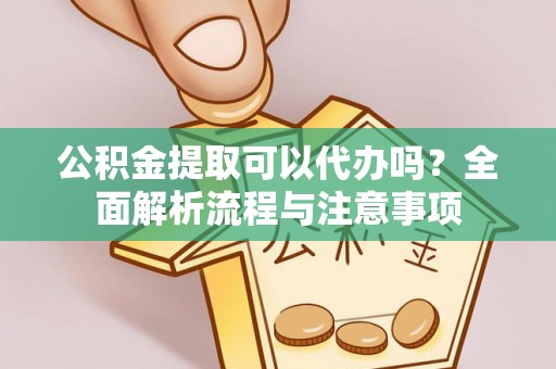 宛城公积金提取可以代办吗？全面解析流程与注意事项