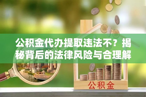 宛城公积金代办提取违法不？揭秘背后的法律风险与合理解决方案