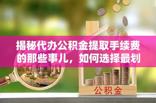 宛城揭秘代办公积金提取手续费的那些事儿，如何选择最划算的服务？