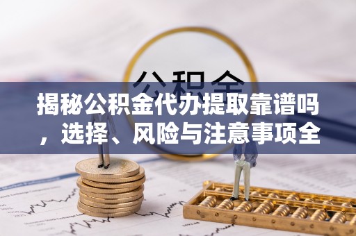 宛城揭秘公积金代办提取靠谱吗，选择、风险与注意事项全解析