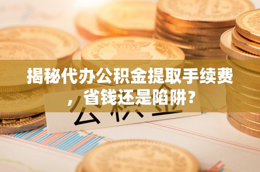 宛城揭秘代办公积金提取手续费，省钱还是陷阱？