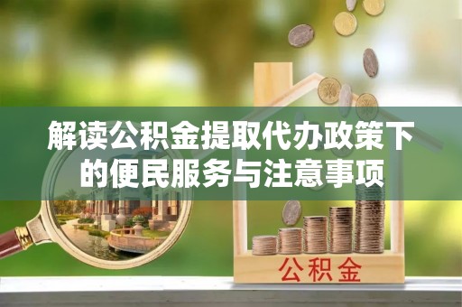 宛城解读公积金提取代办政策下的便民服务与注意事项