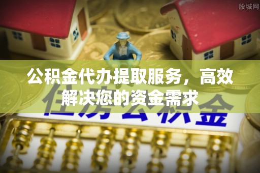 宛城公积金代办提取服务，高效解决您的资金需求