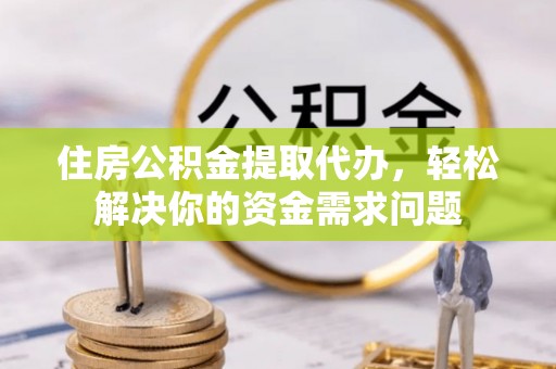宛城住房公积金提取代办，轻松解决你的资金需求问题