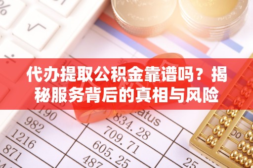 宛城代办提取公积金靠谱吗？揭秘服务背后的真相与风险