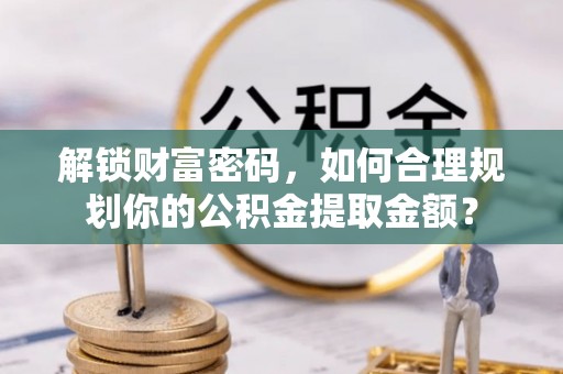 宛城解锁财富密码，如何合理规划你的公积金提取金额？