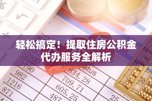 宛城轻松搞定！提取住房公积金代办服务全解析