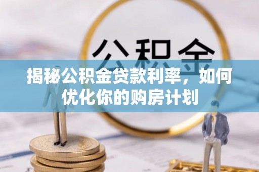 宛城揭秘公积金贷款利率，如何优化你的购房计划