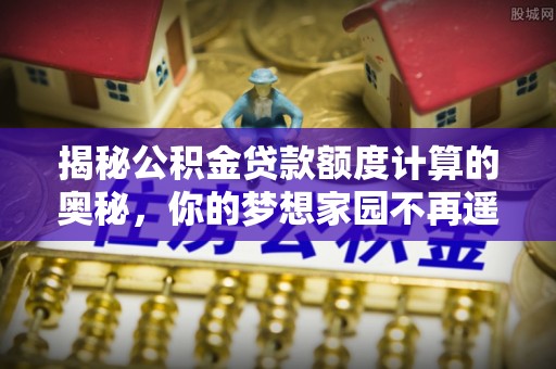 宛城揭秘公积金贷款额度计算的奥秘，你的梦想家园不再遥不可及