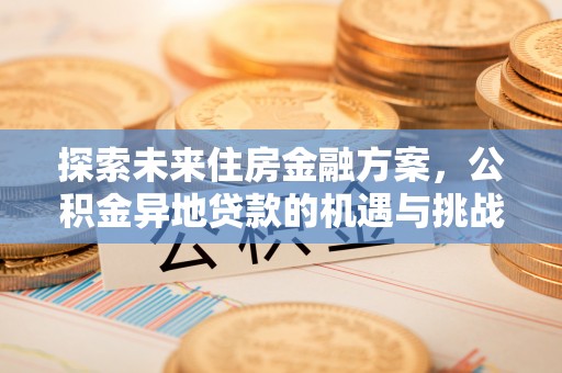 宛城探索未来住房金融方案，公积金异地贷款的机遇与挑战