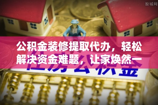 宛城公积金装修提取代办，轻松解决资金难题，让家焕然一新