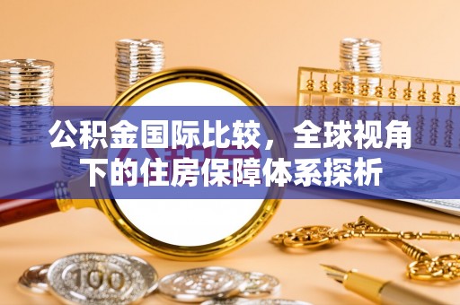 宛城公积金国际比较，全球视角下的住房保障体系探析