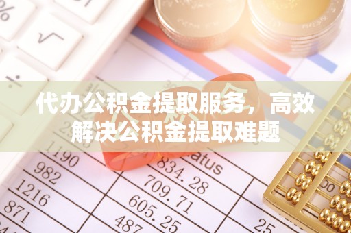 宛城代办公积金提取服务，高效解决公积金提取难题