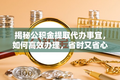 宛城揭秘公积金提取代办事宜，如何高效办理，省时又省心？