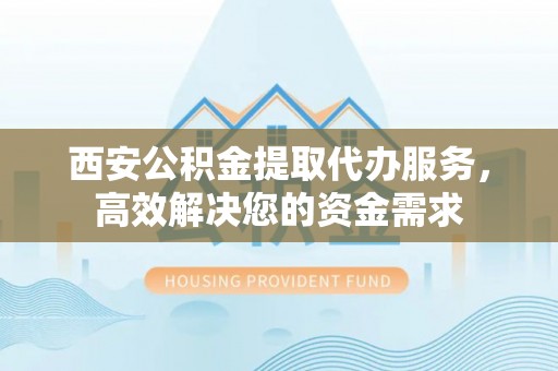 宛城西安公积金提取代办服务，高效解决您的资金需求