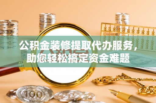 宛城公积金装修提取代办服务，助您轻松搞定资金难题