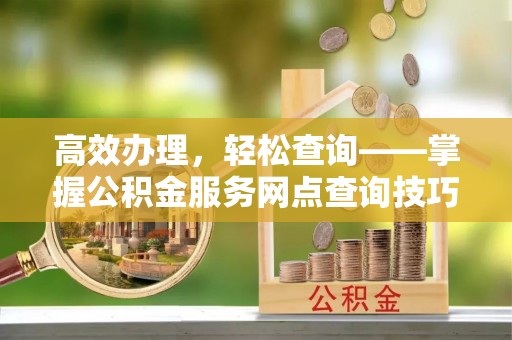 宛城高效办理，轻松查询——掌握公积金服务网点查询技巧
