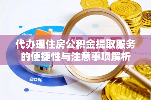 宛城代办理住房公积金提取服务的便捷性与注意事项解析