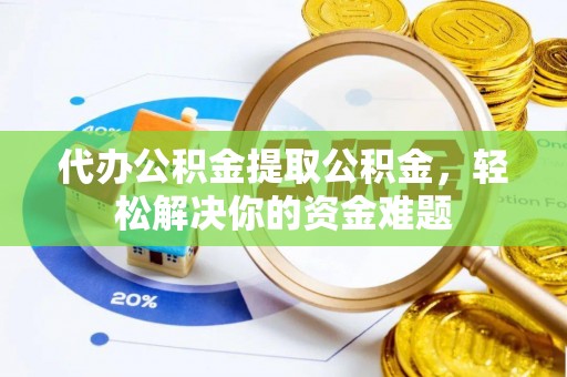 宛城代办公积金提取公积金，轻松解决你的资金难题