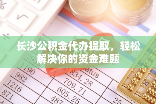 宛城长沙公积金代办提取，轻松解决你的资金难题