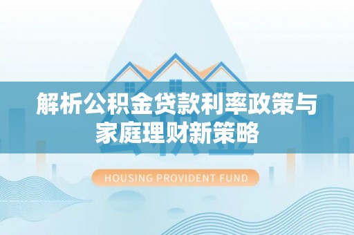 宛城解析公积金贷款利率政策与家庭理财新策略