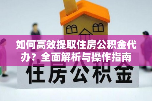 宛城如何高效提取住房公积金代办？全面解析与操作指南