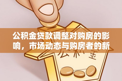 宛城公积金贷款调整对购房的影响，市场动态与购房者的新选择