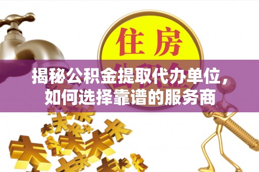 宛城揭秘公积金提取代办单位，如何选择靠谱的服务商